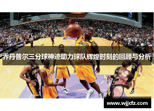 乔丹普尔三分球神迹助力球队辉煌时刻的回顾与分析