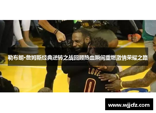 勒布朗·詹姆斯经典逆转之战回顾热血瞬间重燃激情荣耀之路
