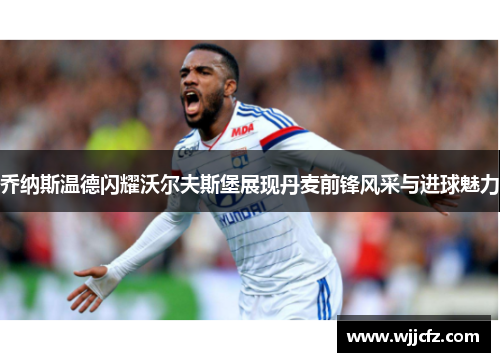 乔纳斯温德闪耀沃尔夫斯堡展现丹麦前锋风采与进球魅力