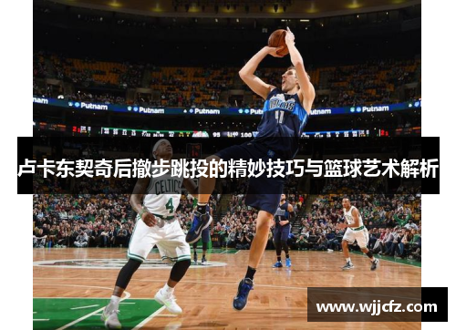卢卡东契奇后撤步跳投的精妙技巧与篮球艺术解析