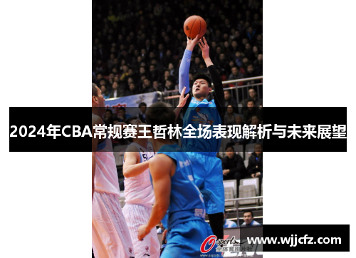 2024年CBA常规赛王哲林全场表现解析与未来展望