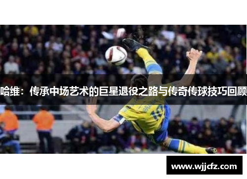 哈维：传承中场艺术的巨星退役之路与传奇传球技巧回顾