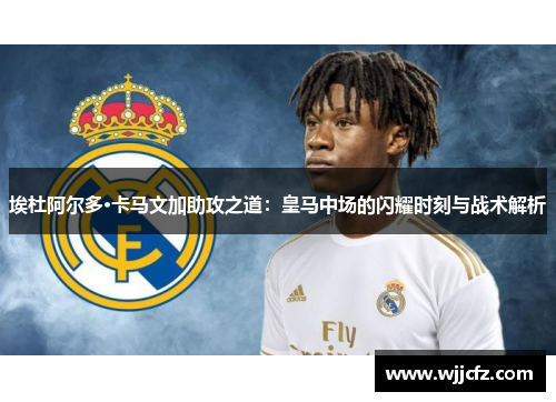 埃杜阿尔多·卡马文加助攻之道：皇马中场的闪耀时刻与战术解析