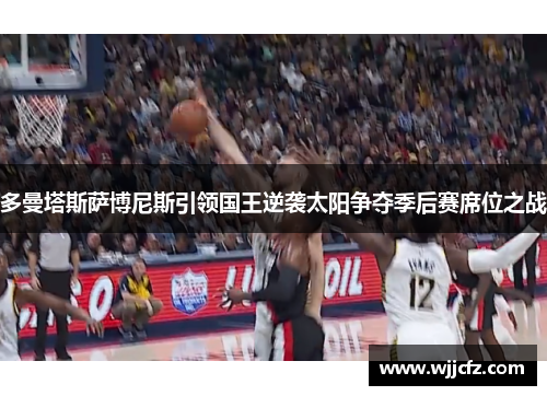 多曼塔斯萨博尼斯引领国王逆袭太阳争夺季后赛席位之战