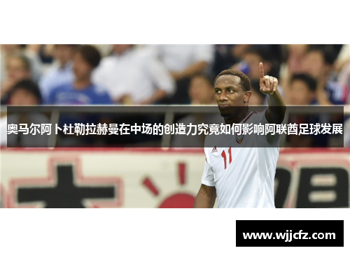 奥马尔阿卜杜勒拉赫曼在中场的创造力究竟如何影响阿联酋足球发展