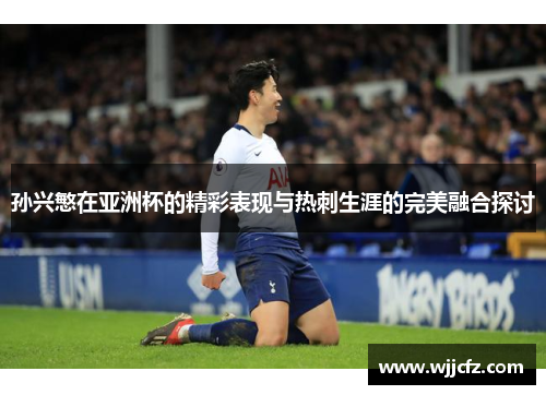 孙兴慜在亚洲杯的精彩表现与热刺生涯的完美融合探讨