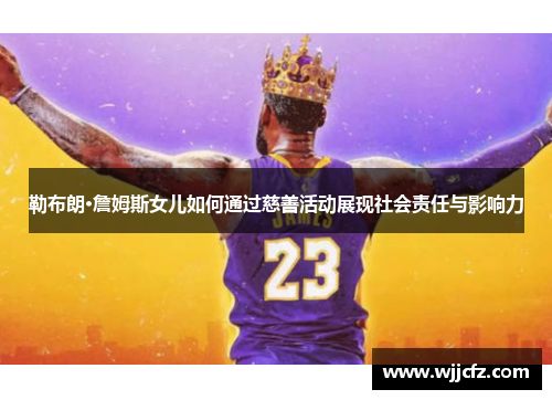 勒布朗·詹姆斯女儿如何通过慈善活动展现社会责任与影响力