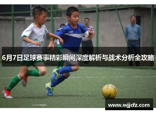 6月7日足球赛事精彩瞬间深度解析与战术分析全攻略