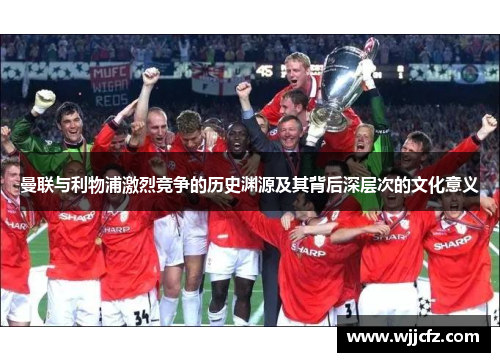曼联与利物浦激烈竞争的历史渊源及其背后深层次的文化意义