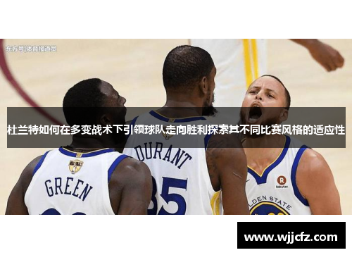 杜兰特如何在多变战术下引领球队走向胜利探索其不同比赛风格的适应性