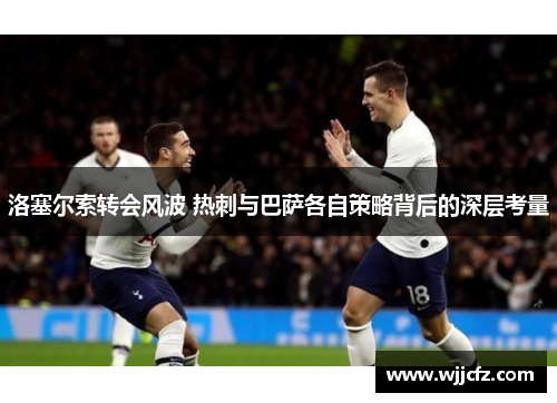 洛塞尔索转会风波 热刺与巴萨各自策略背后的深层考量