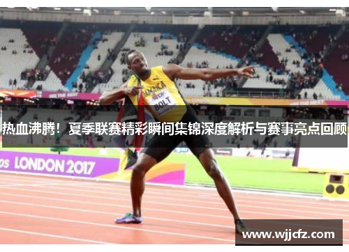 热血沸腾!夏季联赛精彩瞬间集锦深度解析与赛事亮点回顾 热血沸腾!夏季联赛精彩瞬间集锦深度解析与赛事亮点回顾