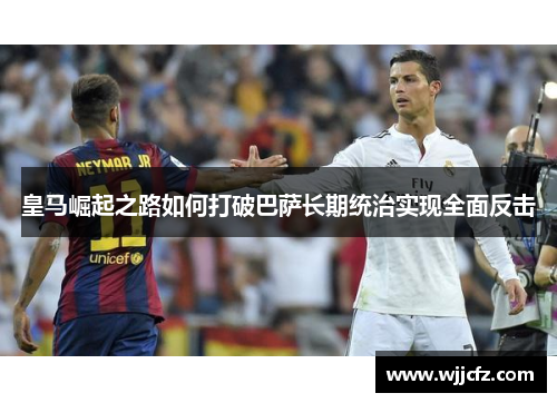 皇马崛起之路如何打破巴萨长期统治实现全面反击