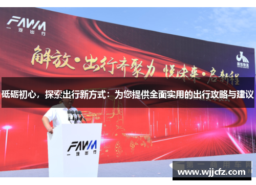 砥砺初心，探索出行新方式：为您提供全面实用的出行攻略与建议