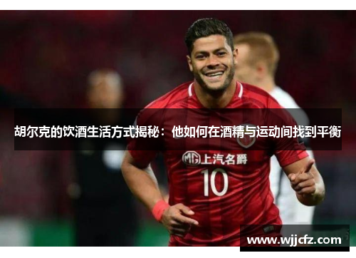 胡尔克的饮酒生活方式揭秘：他如何在酒精与运动间找到平衡