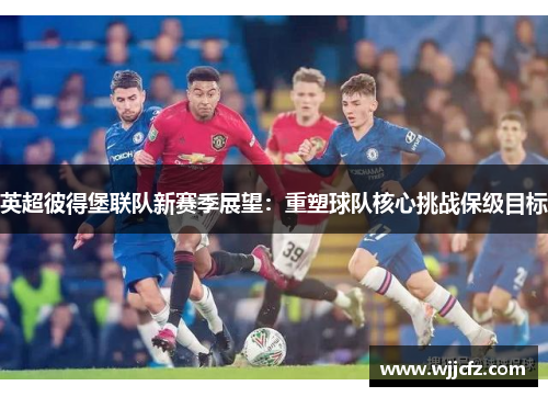 英超彼得堡联队新赛季展望：重塑球队核心挑战保级目标