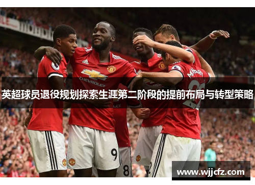英超球员退役规划探索生涯第二阶段的提前布局与转型策略