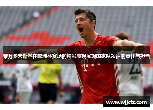 莱万多夫斯基在欧洲杯赛场的精彩表现展现国家队领袖的责任与担当 莱万多夫斯基在欧洲杯赛场的精彩表现展现国家队领袖的责任与担当