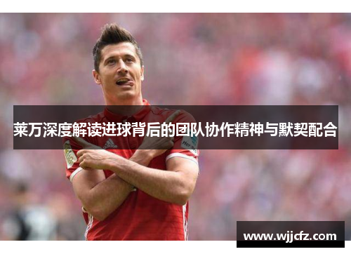 莱万深度解读进球背后的团队协作精神与默契配合 莱万深度解读进球背后的团队协作精神与默契配合