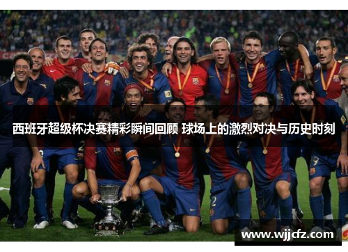 西班牙超级杯决赛精彩瞬间回顾 球场上的激烈对决与历史时刻 西班牙超级杯决赛精彩瞬间回顾 球场上的激烈对决与历史时刻