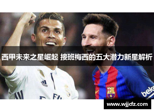 西甲未来之星崛起 接班梅西的五大潜力新星解析 西甲未来之星崛起 接班梅西的五大潜力新星解析