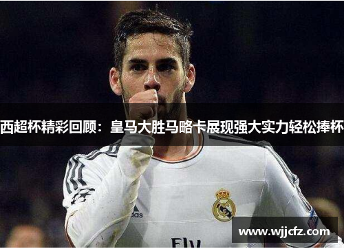 西超杯精彩回顾:皇马大胜马略卡展现强大实力轻松捧杯 西超杯精彩回顾:皇马大胜马略卡展现强大实力轻松捧杯