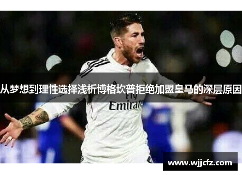 从梦想到理性选择浅析博格坎普拒绝加盟皇马的深层原因