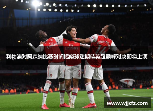 利物浦对阿森纳比赛时间揭晓球迷期待英超巅峰对决即将上演