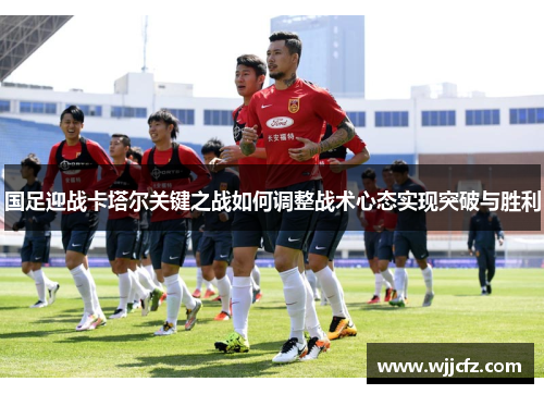国足迎战卡塔尔关键之战如何调整战术心态实现突破与胜利 国足迎战卡塔尔关键之战如何调整战术心态实现突破与胜利