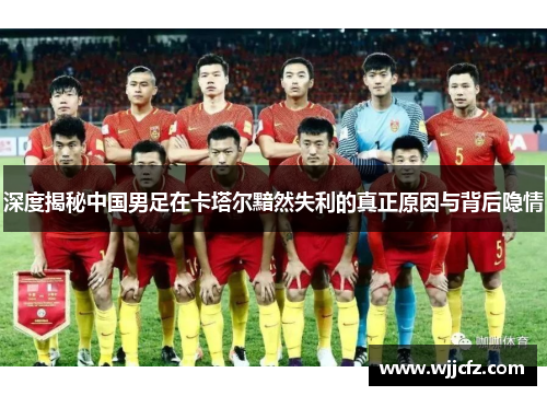 深度揭秘中国男足在卡塔尔黯然失利的真正原因与背后隐情