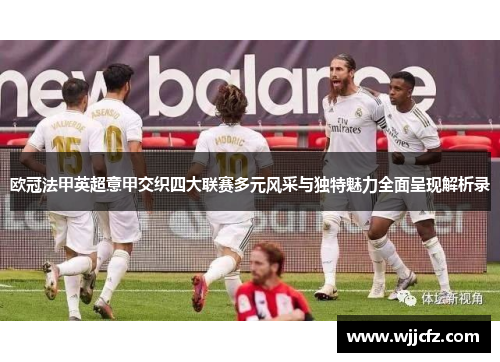 欧冠法甲英超意甲交织四大联赛多元风采与独特魅力全面呈现解析录 欧冠法甲英超意甲交织四大联赛多元风采与独特魅力全面呈现解析录