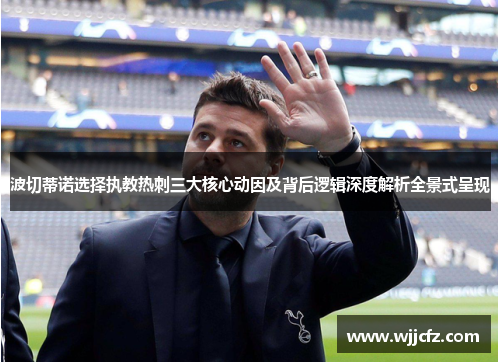 波切蒂诺选择执教热刺三大核心动因及背后逻辑深度解析全景式呈现 波切蒂诺选择执教热刺三大核心动因及背后逻辑深度解析全景式呈现
