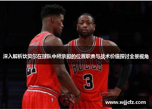 深入解析坎贝尔在球队中所承担的位置职责与战术价值探讨全景视角 深入解析坎贝尔在球队中所承担的位置职责与战术价值探讨全景视角