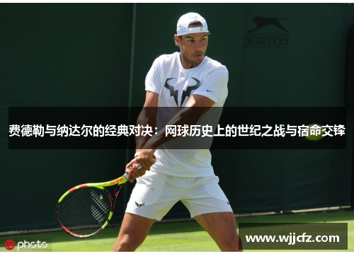 费德勒与纳达尔的经典对决:网球历史上的世纪之战与宿命交锋 费德勒与纳达尔的经典对决:网球历史上的世纪之战与宿命交锋