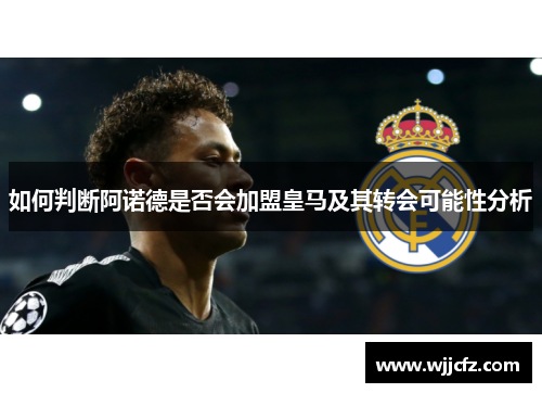 如何判断阿诺德是否会加盟皇马及其转会可能性分析