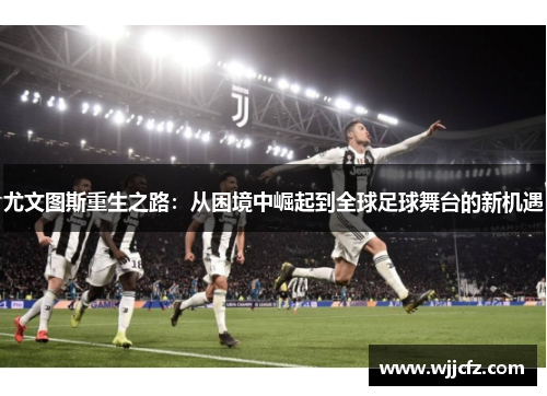 尤文图斯重生之路：从困境中崛起到全球足球舞台的新机遇