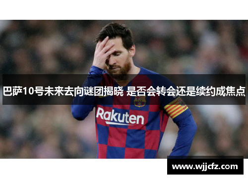 巴萨10号未来去向谜团揭晓 是否会转会还是续约成焦点