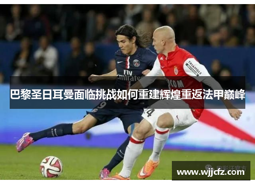 巴黎圣日耳曼面临挑战如何重建辉煌重返法甲巅峰