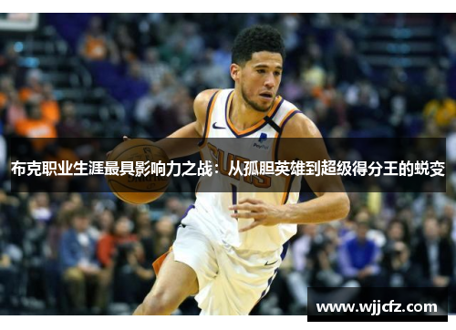 布克职业生涯最具影响力之战:从孤胆英雄到超级得分王的蜕变 布克职业生涯最具影响力之战:从孤胆英雄到超级得分王的蜕变