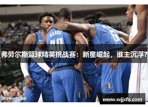 弗劳尔斯篮球精英挑战赛:新星崛起,谁主沉浮? 弗劳尔斯篮球精英挑战赛:新星崛起,谁主沉浮?