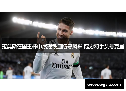 拉莫斯在国王杯中展现铁血防守风采 成为对手头号克星