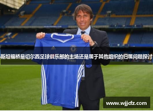 斯坦福桥是切尔西足球俱乐部的主场还是属于其他组织的归属问题探讨