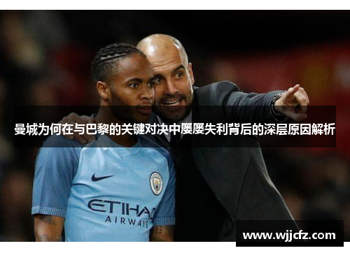 曼城为何在与巴黎的关键对决中屡屡失利背后的深层原因解析