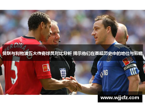 曼联与利物浦五大传奇球员对比分析 揭示他们在英超历史中的地位与影响