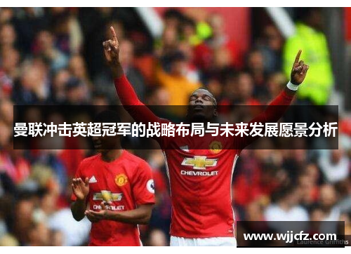 曼联冲击英超冠军的战略布局与未来发展愿景分析