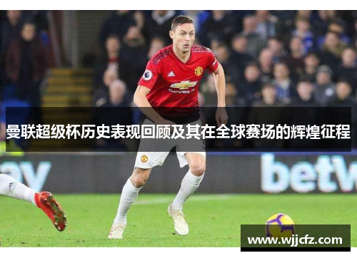 曼联超级杯历史表现回顾及其在全球赛场的辉煌征程