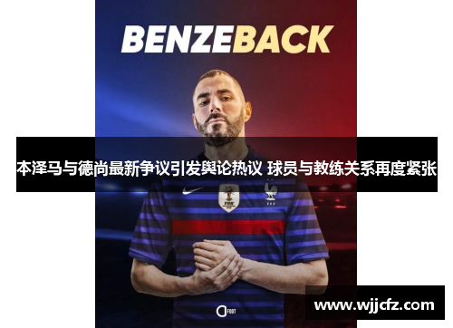 本泽马与德尚最新争议引发舆论热议 球员与教练关系再度紧张