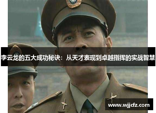 李云龙的五大成功秘诀：从天才表现到卓越指挥的实战智慧