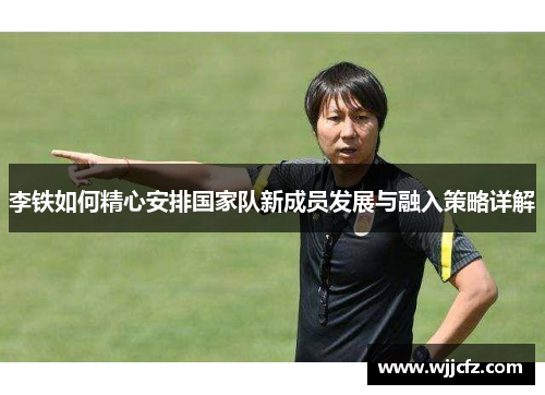 李铁如何精心安排国家队新成员发展与融入策略详解