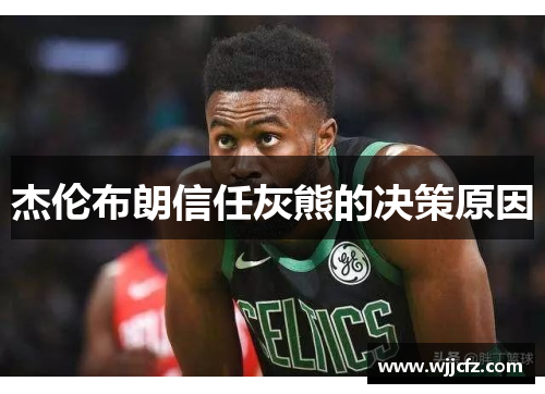 杰伦布朗信任灰熊的决策原因 杰伦布朗信任灰熊的决策原因